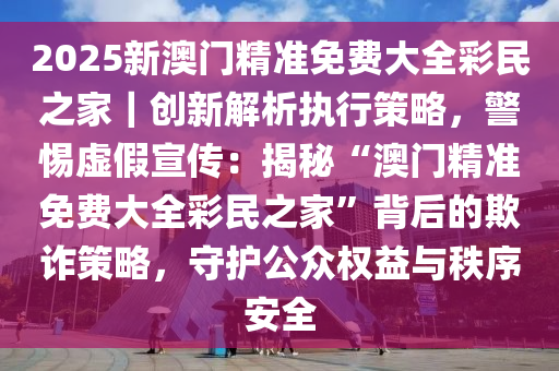 2025新澳门精准免费提供，警惕虚假宣传，精选解析落实
